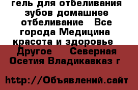 гель для отбеливания зубов домашнее отбеливание - Все города Медицина, красота и здоровье » Другое   . Северная Осетия,Владикавказ г.